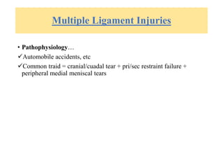 Multiple Ligament Injuries
• Pathophysiology…
Automobile accidents, etc
Common traid = cranial/cuadal tear + pri/sec restraint failure +
peripheral medial meniscal tears
 