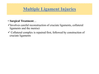 Multiple Ligament Injuries
• Surgical Treatment…
Involves careful reconstruction of cruciate ligaments, collateral
ligaments and the menisci
 Collateral complex is repaired first, followed by construction of
cruciate ligaments
 