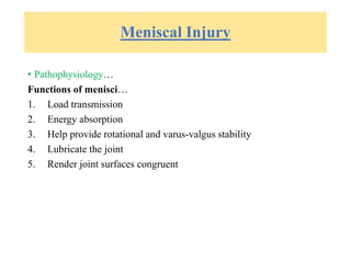 Meniscal Injury
• Pathophysiology…
Functions of menisci…
1. Load transmission
2. Energy absorption
3. Help provide rotational and varus-valgus stability
4. Lubricate the joint
5. Render joint surfaces congruent
 
