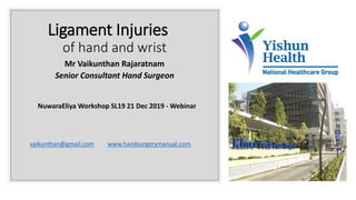 Ligament Injuries
of hand and wrist
Mr Vaikunthan Rajaratnam
Senior Consultant Hand Surgeon
vaikunthan@gmail.com www.handsurgerymanual.com
NuwaraEliya Workshop SL19 21 Dec 2019 - Webinar
 