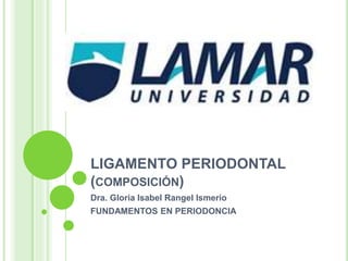 LIGAMENTO PERIODONTAL
(COMPOSICIÓN)
Dra. Gloria Isabel Rangel Ismerio
FUNDAMENTOS EN PERIODONCIA
 