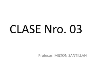 CLASE Nro. 03
     Profesor: MILTON SANTILLAN
 