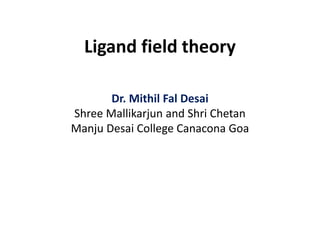 Ligand field theory
Dr. Mithil Fal Desai
Shree Mallikarjun and Shri Chetan
Manju Desai College Canacona Goa
 