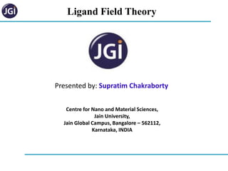 Ligand Field Theory
Centre for Nano and Material Sciences,
Jain University,
Jain Global Campus, Bangalore – 562112,
Karnataka, INDIA
Presented by: Supratim Chakraborty
 