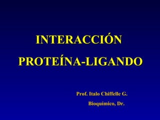 INTERACCIÓN  PROTEÍNA-LIGANDO Prof. Italo Chiffelle G.  Bioquímico, Dr. 