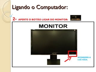 Ligando o Computador: 2-  APERTE O BOTÃO LIGAR DO MONITOR: ACENDERÁ A LUZ AZUL 