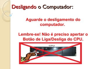 Desligando  o Computador: Aguarde o desligamento do computador.  Lembre-se! Não é preciso apertar o Botão de Liga/Desliga do CPU. 