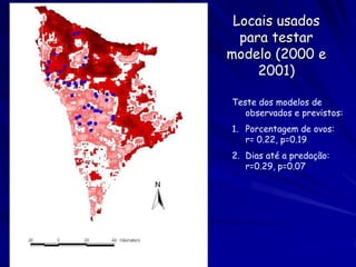 Locais usados
  para testar
modelo (2000 e
     2001)

Teste dos modelos de
   observados e previstos:
1. Porcentagem de ovos:
   r= 0.22, p=0.19
2. Dias até a predação:
   r=0.29, p=0.07
 