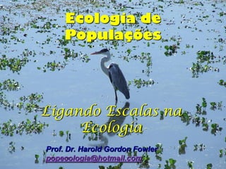 Ecologia de
     Populações




Ligando Escalas na
     Ecologia
Prof. Dr. Harold Gordon Fowler
popecologia@hotmail.com
 