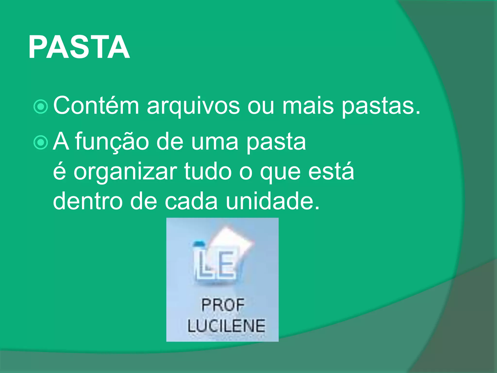 PASTA
 Contém arquivos ou mais pastas.
 A função de uma pasta
é organizar tudo o que está
dentro de cada unidade.
 