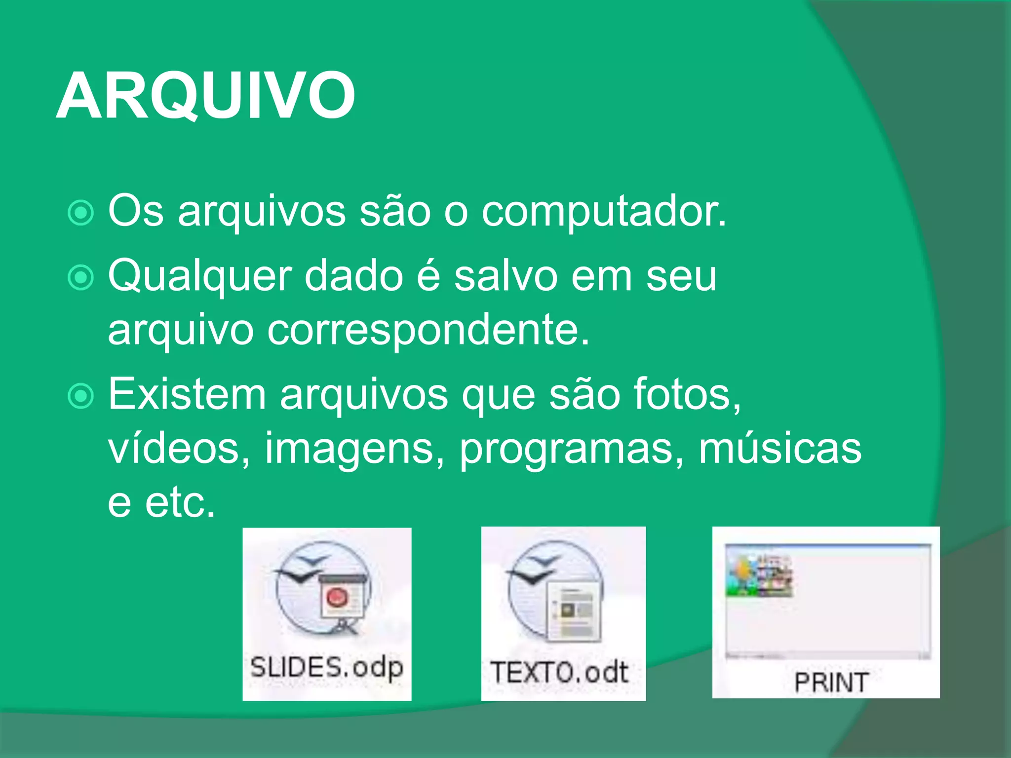 ARQUIVO
 Os arquivos são o computador.
 Qualquer dado é salvo em seu
arquivo correspondente.
 Existem arquivos que são fotos,
vídeos, imagens, programas, músicas
e etc.
 