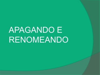 APAGANDO E
RENOMEANDO
 