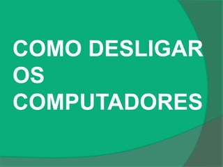 COMO DESLIGAR
OS
COMPUTADORES
 