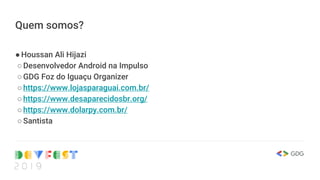 Quem somos?
●Houssan Ali Hijazi
○Desenvolvedor Android na Impulso
○GDG Foz do Iguaçu Organizer
○https://www.lojasparaguai.com.br/
○https://www.desaparecidosbr.org/
○https://www.dolarpy.com.br/
○Santista
 
