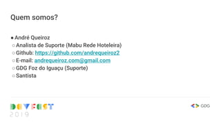 Quem somos?
●André Queiroz
○Analista de Suporte (Mabu Rede Hoteleira)
○Github: https://github.com/andrequeiroz2
○E-mail: andrequeiroz.com@gmail.com
○GDG Foz do Iguaçu (Suporte)
○Santista
 