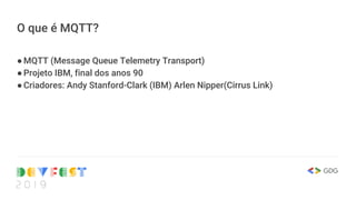 O que é MQTT?
●MQTT (Message Queue Telemetry Transport)
●Projeto IBM, final dos anos 90
●Criadores: Andy Stanford-Clark (IBM) Arlen Nipper(Cirrus Link)
 