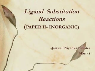 Ligand Substitution
Reactions
(PAPER II- INORGANIC)
-Jaiswal Priyanka Balister
MSc - I
 