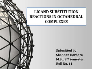 LIGAND SUBSTITUTION
REACTIONS IN OCTAHEDRAL
COMPLEXES
Submitted by
Shahdan Borbora
M.Sc. 3rd Semester
Roll No. 11
 