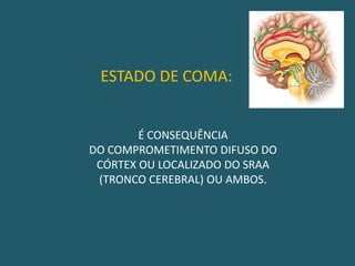                ESTADO DE COMA:É CONSEQUÊNCIADO COMPROMETIMENTO DIFUSO DOCÓRTEX OU LOCALIZADO DO SRAA(TRONCO CEREBRAL) OU AMBOS.