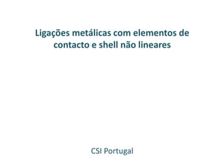 Ligações metálicas com elementos de
contacto e shell não lineares
CSI Portugal
 