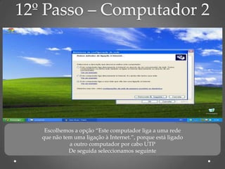 12º Passo – Computador 2




    Escolhemos a opção “Este computador liga a uma rede
   que não tem uma ligação à Internet.”, porque está ligado
             a outro computador por cabo UTP
             De seguida seleccionamos seguinte
 