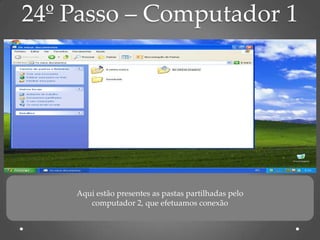 24º Passo – Computador 1




    Aqui estão presentes as pastas partilhadas pelo
       computador 2, que efetuamos conexão
 