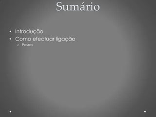 Sumário
• Introdução
• Como efectuar ligação
  o Passos
 