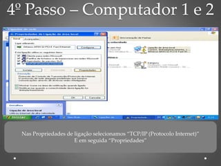 4º Passo – Computador 1 e 2




 Nas Propriedades de ligação selecionamos “TCP/IP (Protocolo Internet)”
                     E em seguida “Propriedades”
 