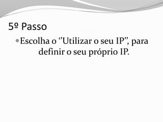 5º Passo
 Escolha o ‘’Utilizar o seu IP’’, para
      definir o seu próprio IP.
 