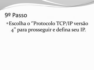 9º Passo
Escolha o ‘’Protocolo TCP/IP versão
  4’’ para prosseguir e defina seu IP.
 