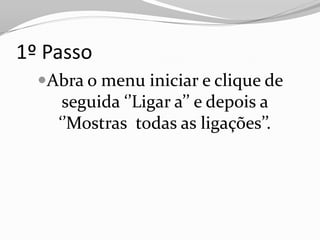 1º Passo
  Abra o menu iniciar e clique de
     seguida ‘’Ligar a’’ e depois a
    ‘’Mostras todas as ligações’’.
 