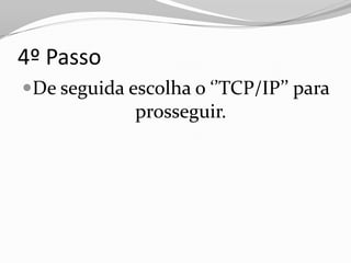 4º Passo
De seguida escolha o ‘’TCP/IP’’ para
             prosseguir.
 