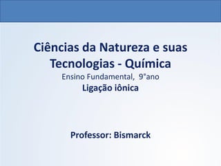 Ciências da Natureza e suas
Tecnologias - Química
Ensino Fundamental, 9°ano
Ligação iônica
Professor: Bismarck
 