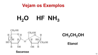 Vejam os Exemplos
12
H2O HF NH3
Sacarose
CH3CH2OH
Etanol
 