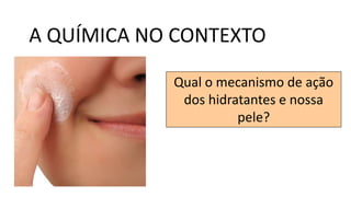 Qual o mecanismo de ação
dos hidratantes e nossa
pele?
A QUÍMICA NO CONTEXTO
 