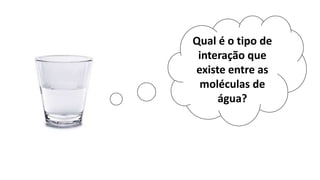 Qual é o tipo de
interação que
existe entre as
moléculas de
água?
 