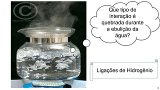 8
Que tipo de
interação é
quebrada durante
a ebulição da
água?
Ligações de Hidrogênio
 