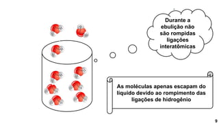 9
Durante a
ebulição não
são rompidas
ligações
interatômicas
As moléculas apenas escapam do
líquido devido ao rompimento das
ligações de hidrogênio
 