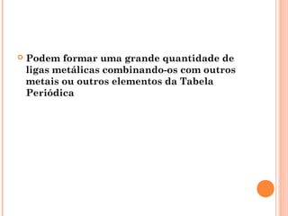  Podem formar uma grande quantidade de
ligas metálicas combinando-os com outros
metais ou outros elementos da Tabela
Periódica
 