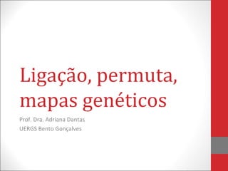 Ligação, permuta,
mapas genéticos
Prof. Dra. Adriana Dantas
UERGS Bento Gonçalves
 