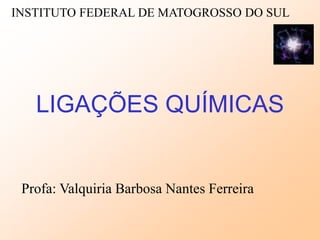 LIGAÇÕES QUÍMICAS
Profa: Valquiria Barbosa Nantes Ferreira
INSTITUTO FEDERAL DE MATOGROSSO DO SUL
 
