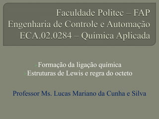 Formação da ligação química
Estruturas de Lewis e regra do octeto
Professor Ms. Lucas Mariano da Cunha e Silva
 