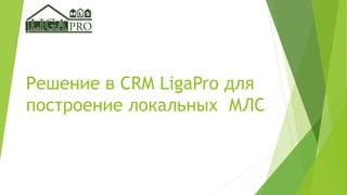 Решение в CRM LigaPro для
построение локальных МЛС
1
 