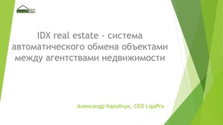 1
IDX real estate - система
автоматического обмена объектами
между агентствами недвижимости
Александр Карабчук, CEO LigaPro
 