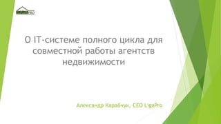1
О IT-системе полного цикла для
совместной работы агентств
недвижимости
Александр Карабчук, CEO LigaPro
 