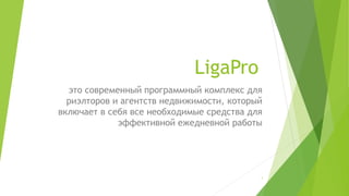 LigaPro
это современный программный комплекс для
риэлторов и агентств недвижимости, который
включает в себя все необходимые средства для
эффективной ежедневной работы
1
 