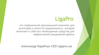 LigaPro
это современный программный комплекс для
риэлторов и агентств недвижимости, который
включает в себя все необходимые средства для
эффективной ежедневной работы
1
Александр Карабчук CEO Ligapro.ua
 