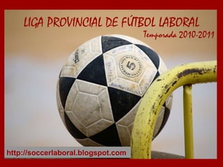 Temporada 2010-2011 LIGA PROVINCIAL DE FÚTBOL LABORAL http://soccerlaboral.blogspot.com 