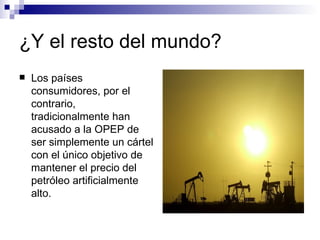 ¿Y el resto del mundo? Los países consumidores, por el contrario, tradicionalmente han acusado a la OPEP de ser simplemente un cártel con el único objetivo de mantener el precio del petróleo artificialmente alto.  