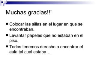 Muchas gracias!!! Colocar las sillas en el lugar en que se encontraban. Levantar papeles que no estaban en el piso. Todos tenemos derecho a encontrar el aula tal cual estaba…. 